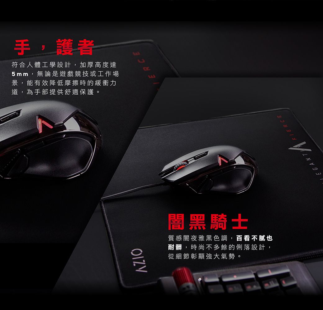 手,護者符合人體工學設計,加厚高度達5mm,無論是遊戲競技或工作場景,能有效降低摩擦時的緩衝力道,為手部提供舒適保護。闇黑騎士質感闇夜雅黑色調,百看不也耐髒,時尚不多餘的俐落設計,從細節彰顯強大氣勢。ERCE