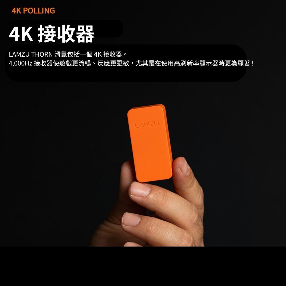 4K POLLING4K 接收器LAMZU THORN 滑鼠包括一個4K 接收器。4,000Hz 接收器使遊戲更流暢、反應更靈敏,尤其是在使用高刷新率顯示器時更為顯著!LAMZU