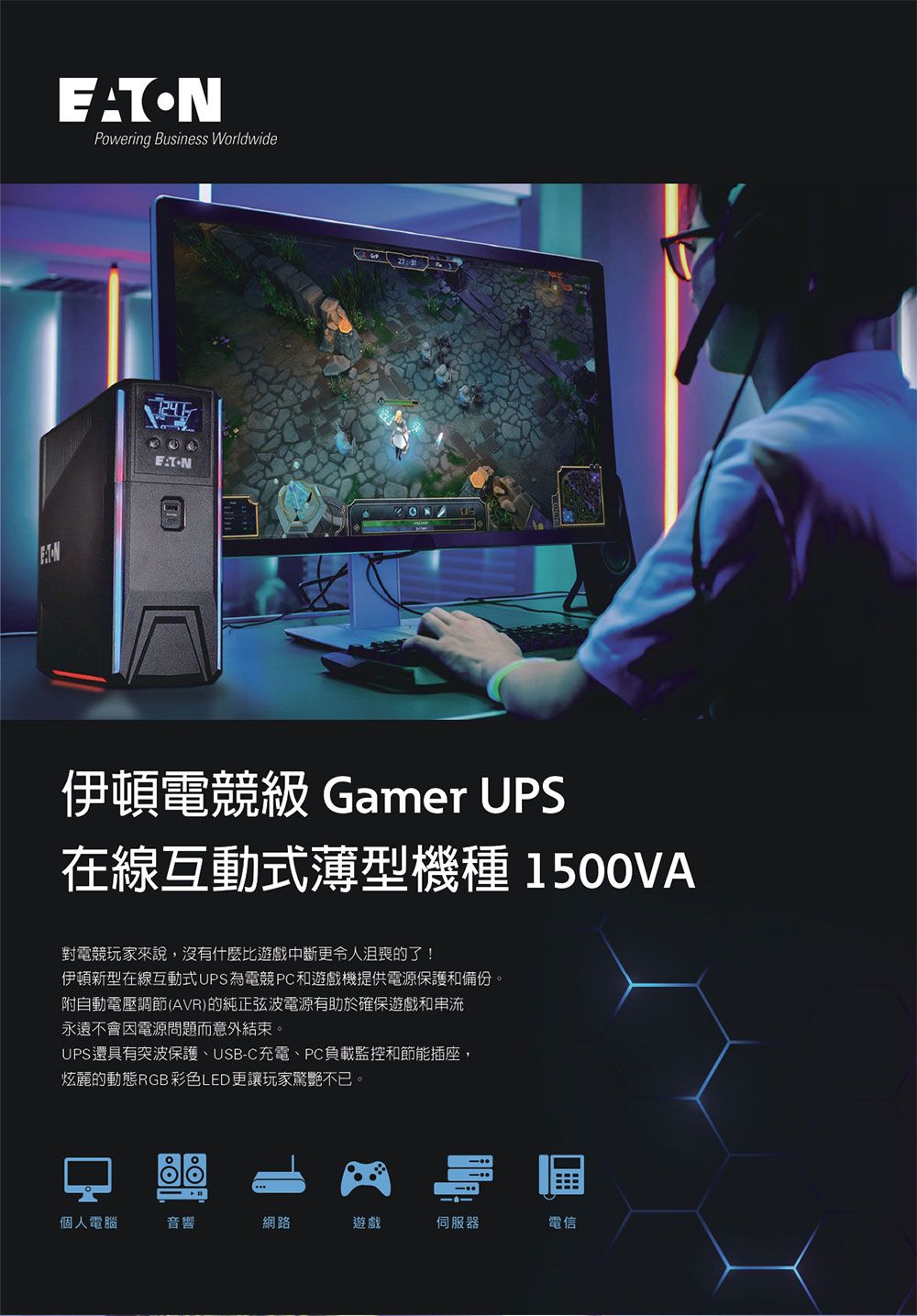 EATONPowering Business Worldwide伊頓電競級 Gamer UPS在線互動式薄型機種 1500VA對電競玩家來說,沒有什麼比遊戲中斷更令人沮喪的了!伊頓新型在線互動式UPS為電競PC和遊戲機提供電源保護和備份。附自動電壓調節(AVR)的純正弦波電源有助於確保遊戲和串流永遠不會因電源問題而意外結束。UPS還具有突波保護、USB-C充電、PC負載監控和節能插座,炫麗的動態RGB彩色LED更讓玩家驚艷不已。個人電腦音響網路遊戲伺服器電信