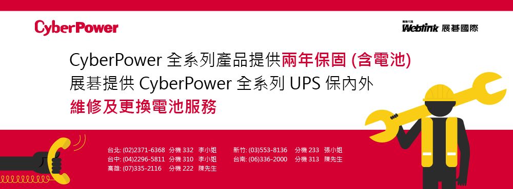 CyberPowerWeblnk 展碁國際CyberPower 全系列產品提供兩年保固(含電池)展碁提供 CyberPower 全系列 UPS 保內外維修及更換電池服務台北: (02)2371-6368 分機332 李小姐台中: (04)2296-5811 分機310 李小姐高雄:(07)335-2116 分機222 陳先生新竹:(03)553-8136台南:(06)336-2000分機233 張小姐分機313 陳先生i