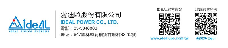 IDEAL官方網站LINE官方帳號愛迪歐股份有限公司IDEAL POWER CO., LTD.電話:05-5846066IDEAL POWER SYSTEMS地址:647雲林縣莿桐鄉甘厝村83-12號www.idealups.com.tw @323cxqul