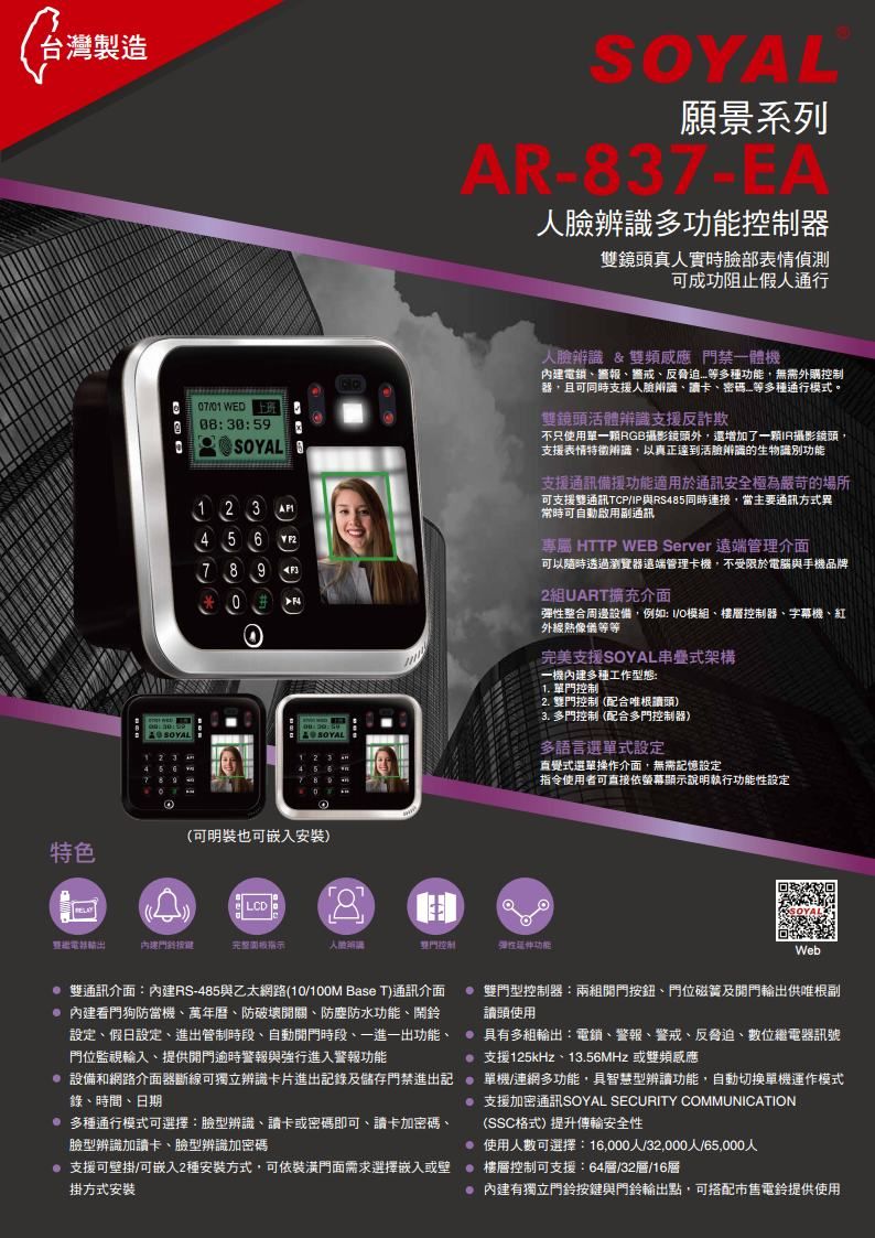 台灣製造179-願景系列AR-837-EA人臉辨識多控制器鏡頭真人實時臉部表情偵測可成功阻止假人通行7/01 WED 0830:59SOYAL1 2 3 4 5 7890 23 4 5 6 人臉辨識&雙頻感應門禁一體機內電警戒脅迫等多種功能,無需外購控制器,且可同時支援人臉辨識、卡、密碼、等多種通行模式雙鏡頭活體辨識支援反詐欺不只使用單RGB攝影鏡頭外,還增加了攝影鏡頭,支援表情特徵辨識,以真正達到活臉辨識的生物識別功能支援通訊備援功能適用於通訊安全極為嚴苛的場所可支援雙通訊TCP/P與RS485同時連接,當主通訊方式異常時可自動啟用副通訊專屬 HTTP WEB Server 遠端管理介面可以隨時透過瀏覽器遠端管理卡機,不受限於電腦與手機品牌2組UART擴充介面彈性整合周邊設備,例如: I/O模組、樓層控制器、字幕機、紅外線熱像儀等等完美支援SOYAL串疊式架構一機內建多種工作型態:1. 單門控制2. 雙門控制(配合唯根讀頭)3. 多門控制(配合多門控制器)多語言選單式設定直覺式選單操作介面,無需記憶設定指令使用者可直接依螢幕顯示說明執行功能性設定(可明也可嵌入安裝)特色LCD8要內建建完整指示。雙門控制彈性延伸功能:Web雙通訊介面:內建RS-485與乙太網路(10/100M Base T)通訊介面 內建看門狗防當機、萬年曆、防破壞開關、防塵防水功能、鬧鈴設定、假日設定、進出管制時段、自動時段、一進一出功能、門位監視輸入、提供逾時警報與強行進入警報功能 雙門型控制器:兩組開門按鈕、門位磁簧及開門輸出供唯根副讀頭使用 具有多組輸出:電鎖、警報、警戒、反脅迫、數位繼電器訊號支援125kHz、13.56MHz 或雙頻感應 設備和網路介面器斷線可獨立辨識卡片進出記錄及儲存門禁進出記單機/連網多功能,具智慧型辨讀功能,自動切換單機運作模式錄、時間、日期 多種通行模式可選擇:臉型辨識、請卡或密碼即可、讀卡加密碼、臉型辨識加讀卡、臉型辨識加密碼 支援加密通訊SOYAL SECURITY COMMUNICATION(SSC格式) 提升傳輸安全性 使用人數可選擇:16,000人/32,000人/65,000人 支援可壁掛/可嵌入2種安裝方式,可依裝潢門面需求選擇嵌入或壁樓層控制可支援:64層/32層/16層掛方式安裝 內建有獨立門鈴按鍵與門鈴輸出點,可搭配市售電鈴提供使用