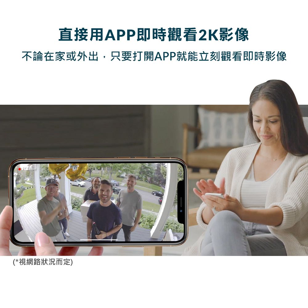 直接用APP即時觀看2K影像不論在家或外出,只要打開APP就能立刻觀看即時影像 (*視網路狀況而定)