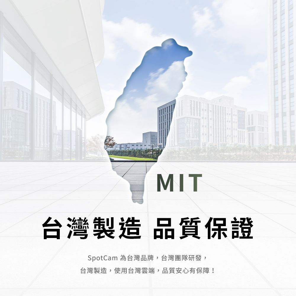 MIT台灣製造 品質保證SpotCam 為台灣品牌, 台灣團隊研發,台灣製造,使用台灣雲端, 品質安心有保障!