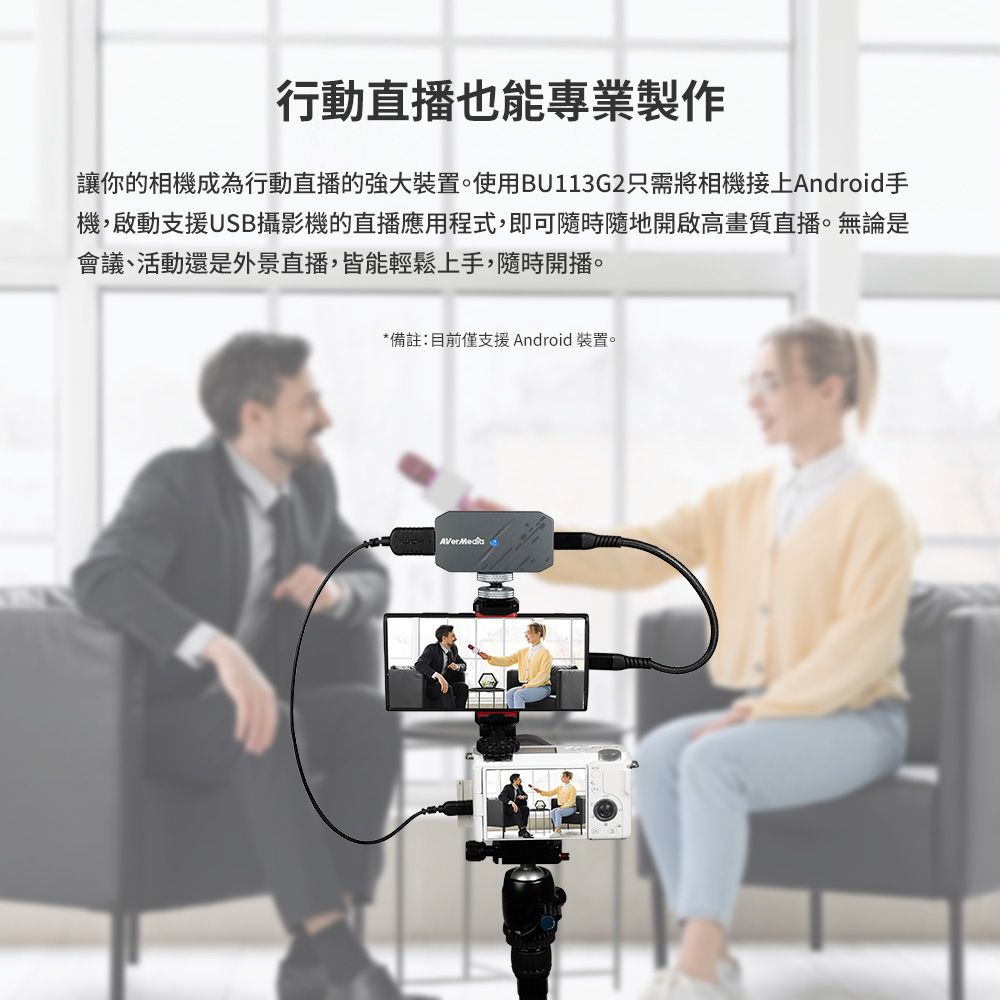 行動直播也能專業製作讓你的相機成為行動直播的強大裝置。使用BU113G2只需將相機接上Android手機,啟動支援USB攝影機的直播應用程式,即可隨時隨地開啟高畫質直播。無論是會議、活動還是外景直播,皆能輕鬆上手,隨時開播。*備註:目前僅支援Android 裝置。