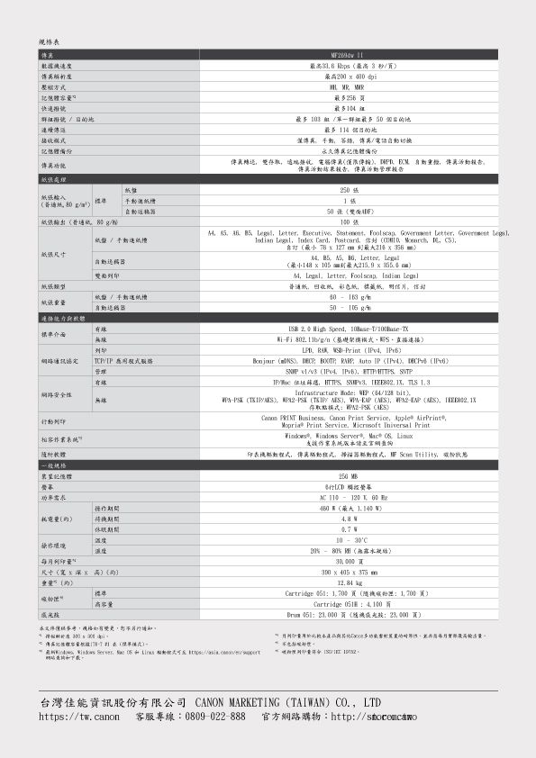 表速度快递群 處理最 最多 最多4組最多 電話永久真存取傳真  报告傳报告传真動管理报告  普通g  雙面紙紙重連接介面路通訊協定  管理安全隨附軟體規格體250 1張          Letter  Idian   ard  自   127       Letter   105     letter Foolscap Indian Legal普通彩色0     gn架構接  Print       uto        / /     /128bit /  / -EAP  存取點模式-PSK   Business Canon Print Service Apple AirPrint Print Service   Print  Server Mac  系統版網印表离,        00 A   10 C20%%(露水300 Cartridge  (碳)操作環境列印量()準高本,格,列印本性,量(粉標 Server,   Cartridge  Brum 051:, 000 (光:)台灣佳能資訊股份有限公司 CANON MARKETING (TAIWAN) CO, LTDhttps://tw.canon 客服專線:0809-022-888 官方網路購物:http://stocemcawo
