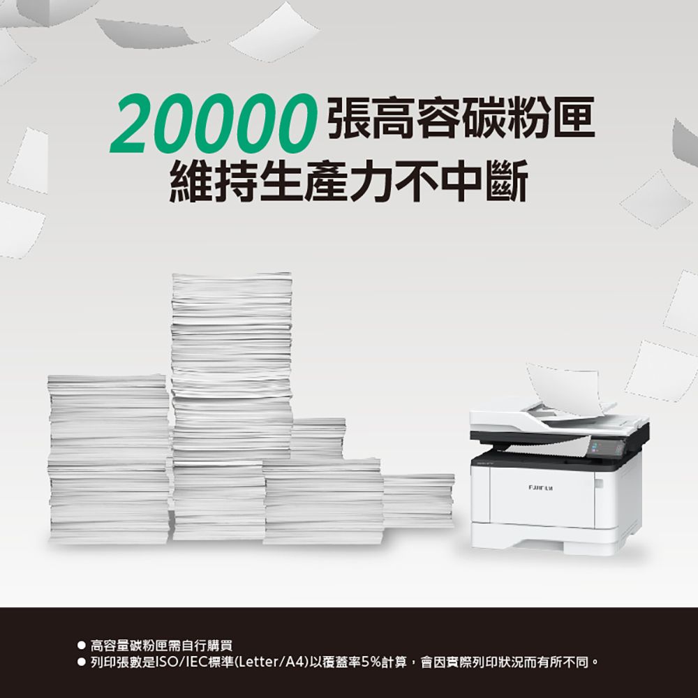 20000張高容碳粉匣維持生產力不中斷 高容量碳粉匣自行購買列印張數是ISO/IEC標準(Letter/A4)以覆蓋率5%計算會因實際列印狀況而有所不同。