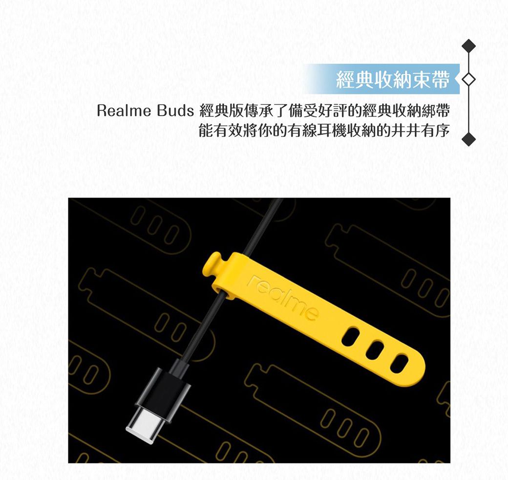 經典收納Realme Buds 經典版傳承了備受好評的經典收納綁帶能有效將你的有線耳機收納的井井有序00000000000