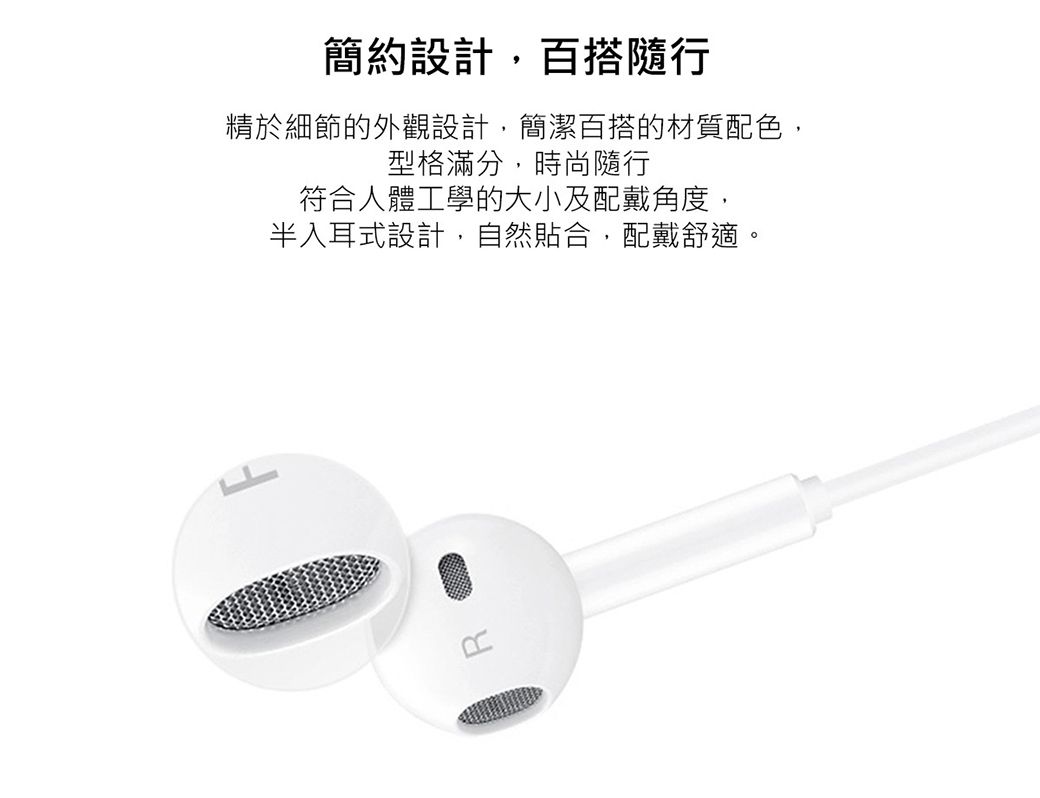 簡約設計,百搭隨行精於細節的外觀設計,簡潔百搭的材質配色,型格滿分,時尚隨行符合人體工學的大小及配戴角度,半入耳式設計,自然貼合,配戴舒適。R