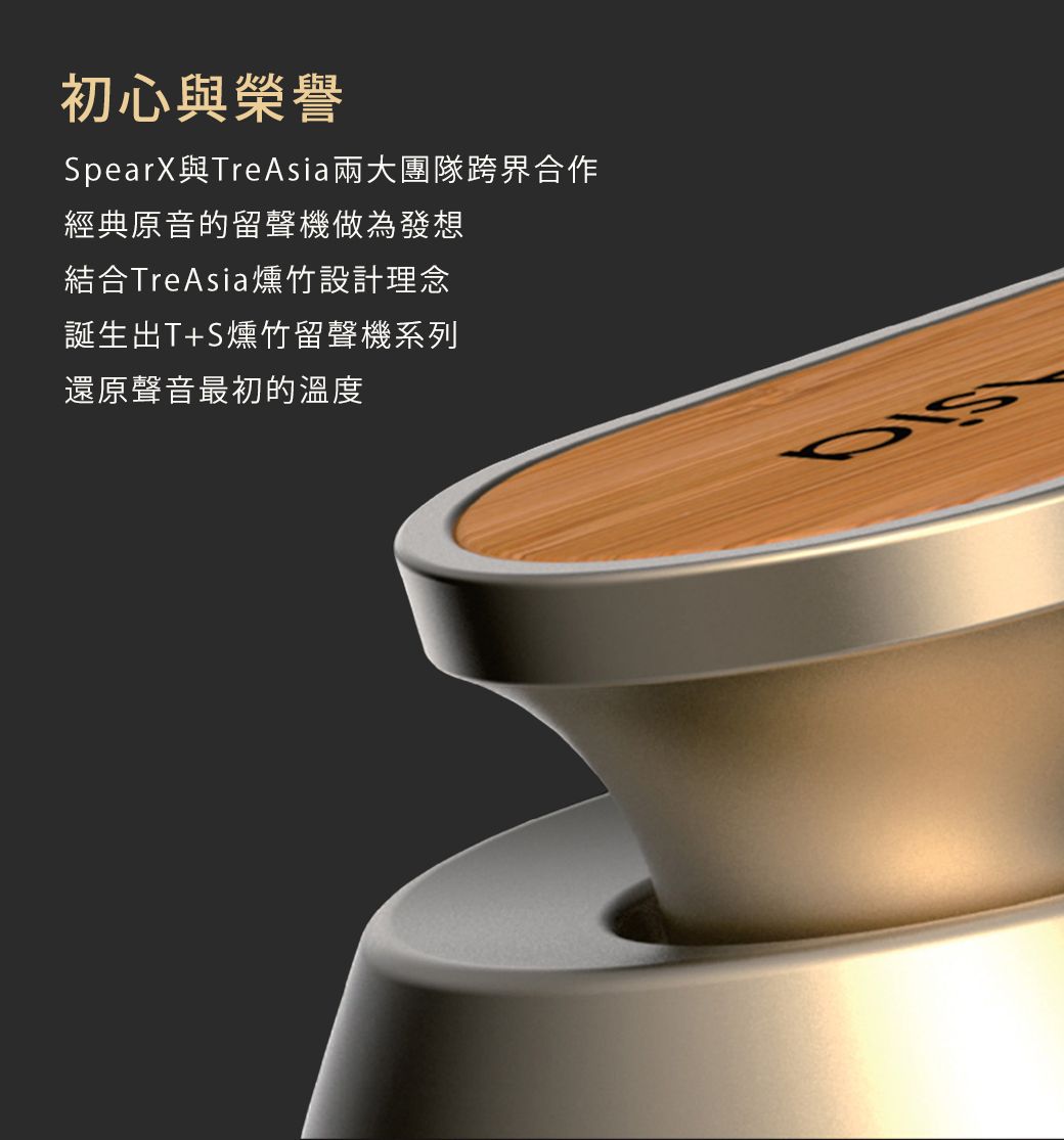 初心與榮譽SpearX與Tre Asia兩大團隊跨界合作經典原音的留聲機做為發想結合TreAsia燻竹設計理念誕生出T+S燻竹留聲機系列還原聲音最初的溫度