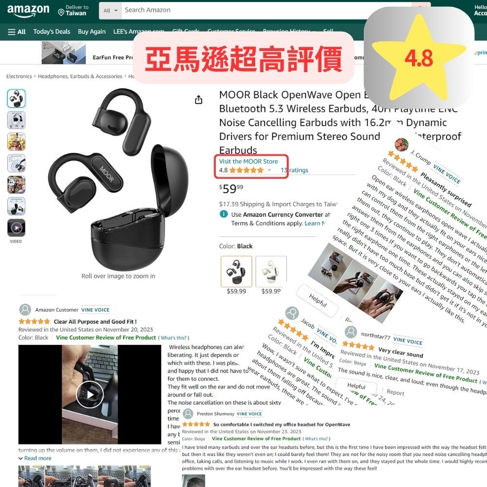 Taian Seach AmazonAll Todays Deals Buy Again LEs       lloAccoEarFun Free Pr亞馬遜超高評價Elecronics  Hes Earbuds & Accessories  HeVDEOOORMOOR Black Openave Open EBluetooth 53 Wireless Earbuds   Noise ancelling Earbuds with 162Drivers for Premium Stereo SoundDynamicterproofEarbudsVisit the MOOR Store48   ratings$1739 Shipping & mport Charges to TaiwUse Amazon Currency Converter atTerms & Conditions apply Learn MColor Black Pleasantly surprisedJ Crump VNE CEviewed in the United States on NovemberColor Black Vine Customer Review of FreeOpen ear wireless earphones open wave  actualwith my dog and they actually fit on ur ears nicecan control them from the right earphones or the lethem out, they continue to play. They dont automaticaanswer them from the earphones and you can also skip sright one 3 times  you want to go backwards you tap thethe right earphone one time. These actually stayed on my eareally didnt  too much base but didnt get it if its not in yospace. But it is very close to your ears  actually like this.Roll over image to zoom in$59.99$59.99Amazon Customer VNE VOCEClear All Purpose and Good !Reviewed in the United States on November 20, 2023Color Black Vine Customer Review of Free Product Whats this?Wireless ones can alwliberating. It just depends orwhich with these. I was .HelpfulJacob VINE VO.Renorthstar77 VINE VOICEVery clear sound  Impre : Beige Vine Customer Review of Free Product (WReviewed in the United  The sound is nice, clear, and loud; even though the headpReviewed in the United States on November 17, 2023lor: Black Vine C, I wasntadphone sure whatand happy that I did not have  earbuds, these arefor them to connect.They fit well on the ear and do not movearound or fall out.The noise cancellation on these is about sixtypercetimeI havany tsensiPreston Shumway VINE VOICEHelpfulReportr 24, 2w of FreSo comfortable I switched my office headset for OpenWaveReviewed in the United States on November 23, 2023Color: Beige Vine Customer Review of Free Product (Whats this?turning up the volume on them, I did not experience any of this: I have tried many earbuds and over the ear headsets before, but this is the first time I have been impressed with the way the headset felt Read morebut then it was like they werent even on; I could barely feel them! They are not for the noisy room that you need noise cancelling headphoffice, taking calls, and listening to music while I work. I even ran with them on, and they stayed put the whole time. I would highly recomproblems with over the ear headset before. Youll be impressed with the way these feel!