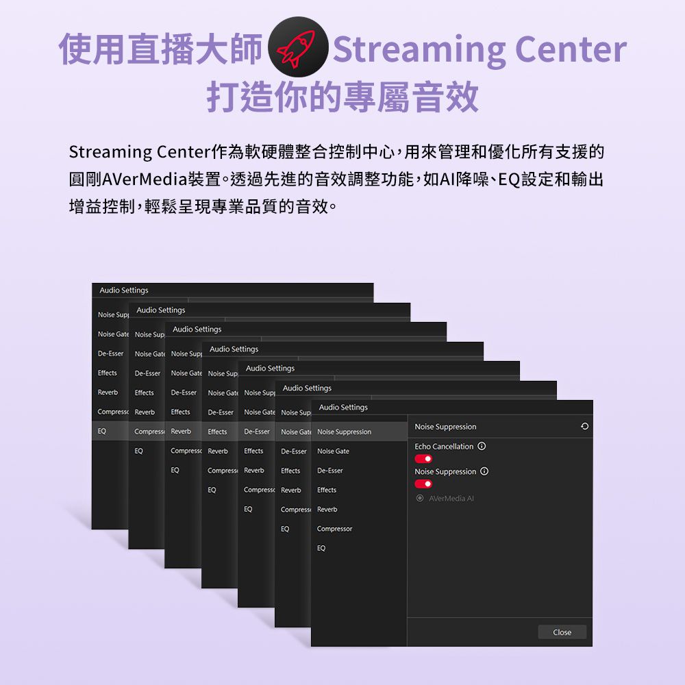 使用直播大師Streaming Center打造你的專屬音效Streaming Center作為軟硬體整合控制中心,用來管理和優化所有支援的圓剛AVerMedia裝置透過先進的音效調整功能,如降噪、EQ設定和輸出增益控制,輕鬆呈現專業品質的音效。Audio Settings SupAudio SettingsAudio Settings   SupAudio SettingsDe-Esser   Audio SettingsEffectsDe-Esser   SupAudio SettingsReverbEffectsDe-EsserNoise Gate Noise SupAudio SettingsEQCompress Reverb Effects De-Esser Noise Gate Noise SupCompress Reverb EffectsNoise Gate Noise SuppressionNoise Suppression。De-EsserEcho Cancellation EQCompress Reverb EffectsDe-Esser Noise GateEQCompress Reverb EffectsDe-EsserNoise SuppressionEQEQ Reverb EffectsCompressi ReverbAVerMedia EQCompressorEQClose