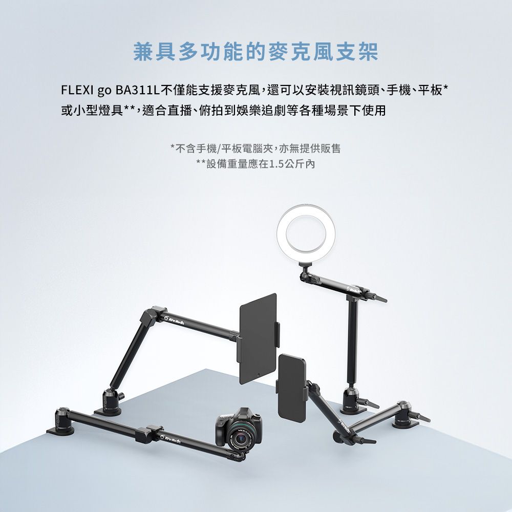 兼具多功能的麥克風支架FLEXI go BA311L不僅能支援麥克風,還可以安裝視訊鏡頭、手機、平板*或小型燈具**,適合直播、俯拍到娛樂追劇等各種場景下使用*不含手機/平板電腦夾,亦無提供販售**設備重量應在1.5公斤
