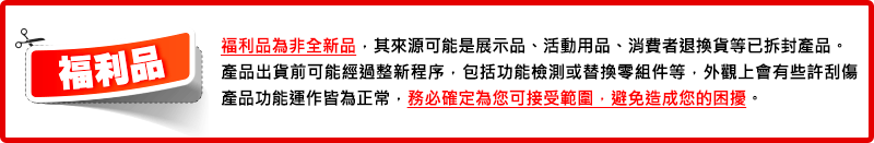 福利品產品功能運作皆為正常務必確定為您可接受範圍,避免造成您的困擾。福利品為非全新品,其來源可能是展示品、活動用品、消費者退換貨等已拆封產品。產品出貨前可能經過整新程序,包括功能檢測或替換零組件等,外觀上會有些許刮傷