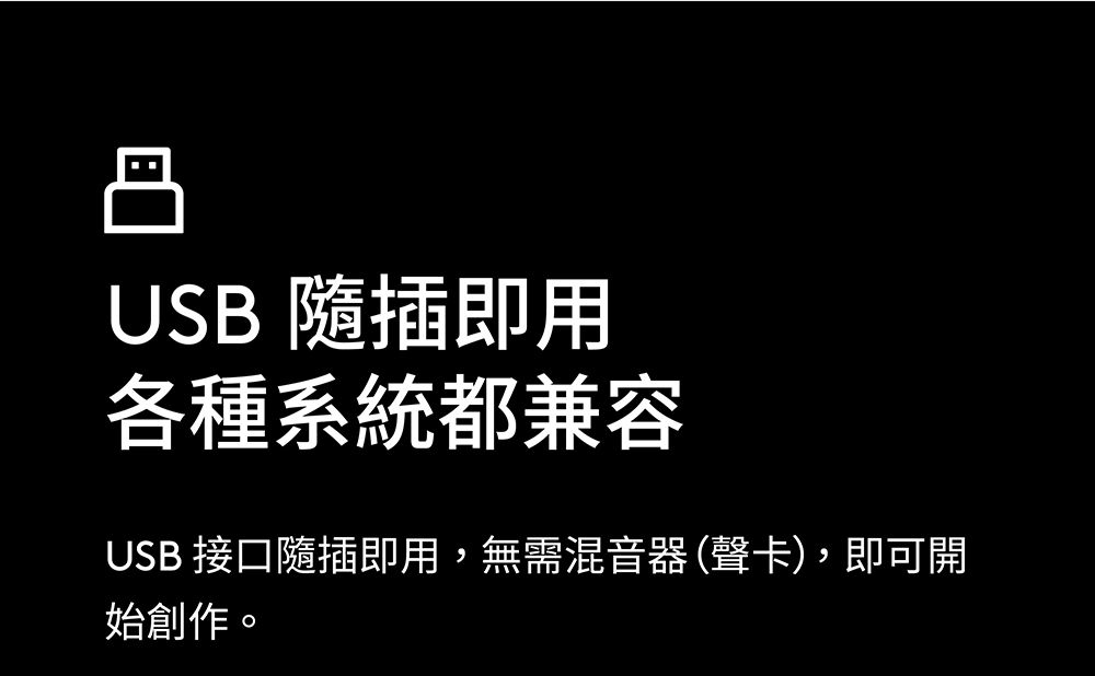 丹USB 插即用各種系統都兼容USB 接口隨插即用,無需混音器(聲卡),即可開始創作。