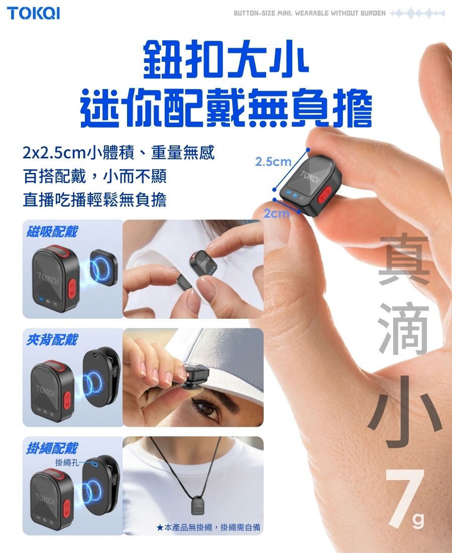 TOKQIBUTTON-SIZE MINI. WEARABLE WITHOUT BURDEN鈕扣大迷你配戴無負擔2x2.5cm小體積、重量無感百搭配戴,小而不顯直播吃播輕鬆無負擔2.5cm. 磁吸配戴TOKO夾背配戴TOKO掛繩配戴掛繩孔TOKO★本產品無掛繩,掛繩需自備小