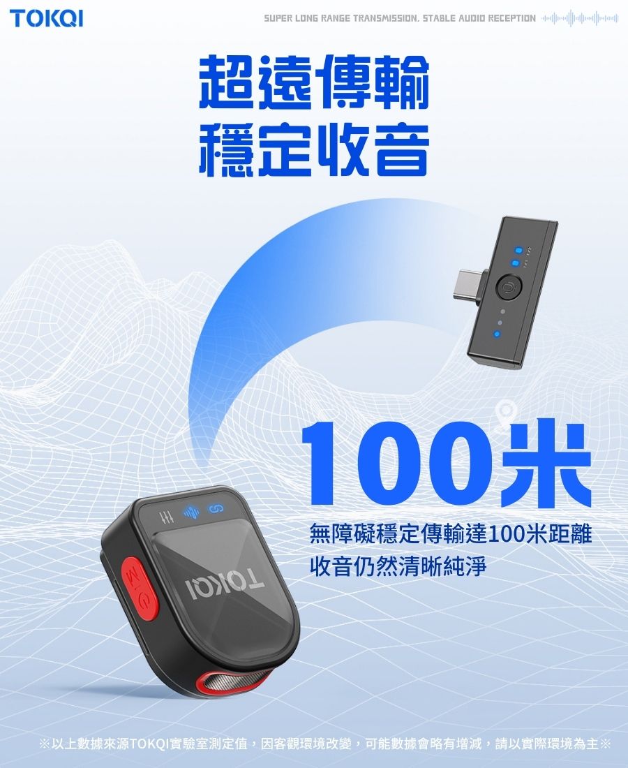 TOKQISUPER LONG RANGE TRANSMISSION STABLE AUDIO RECEPTION 超遠傳輸穩定收音100 無障礙穩定傳輸達100米距離收音仍然清晰純淨※以上數據來源TOKQI實驗室測定值,因客觀環境改變,可能數據會略有增減,請以實際環境為主※