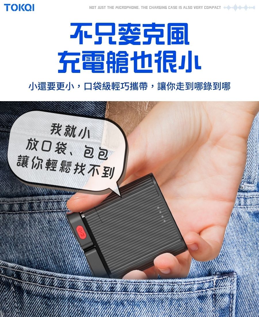 TOKQINOT JUST THE MICROPHONE. THE CHARGING CASE IS ALSO VERY  充電艙也很小小還要更小,口袋級輕巧攜帶,讓你走到哪錄到哪我就小放口袋、包包讓你輕鬆找不到