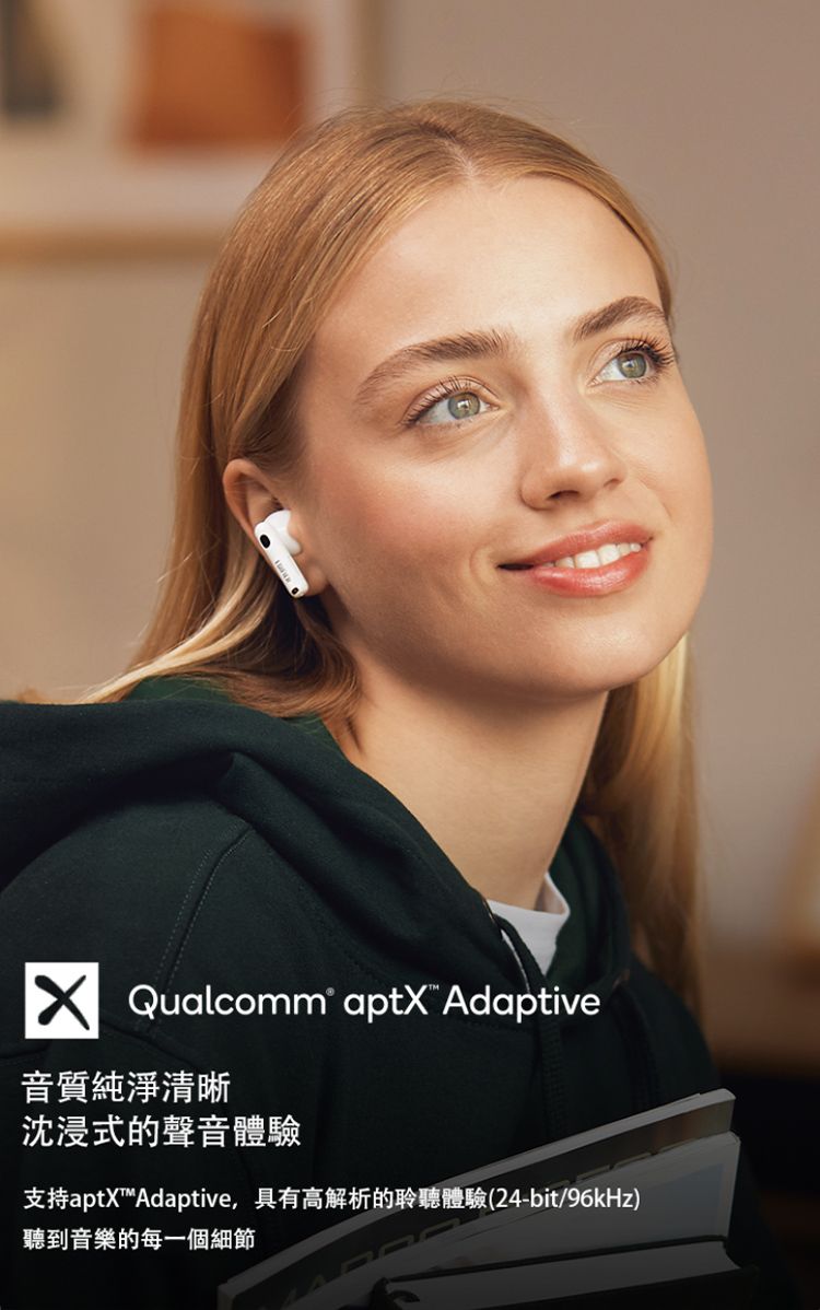 Qualcomm  Adaptive音質純淨清晰沈浸式的聲音體驗支持aptXAdaptive,具有高解析的聆聽體驗(24-bit/96kHz)聽到音樂的每一個細節