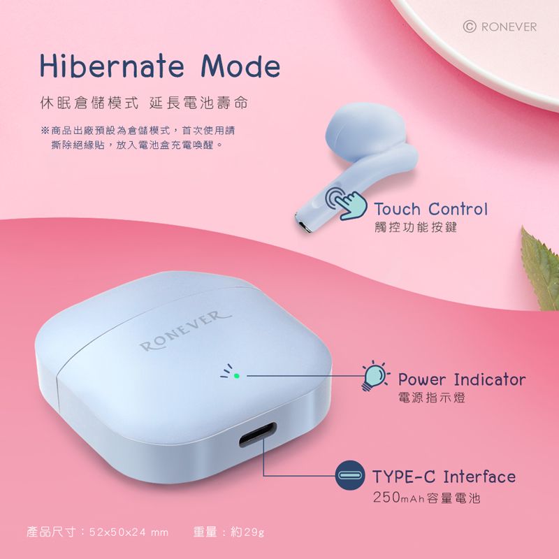 Hibernate Mode休眠倉儲模式 延長電池壽命※商品出廠預設為倉儲模式,首次使用請撕除絕緣貼,放入電池盒充電喚醒。RONEVERRONEVER\Touch Control觸控功能按鍵Power Indicator電源指示燈產品尺寸:52x50x24 mm 重量:約29gTYPEC Interface250mAh容量電池