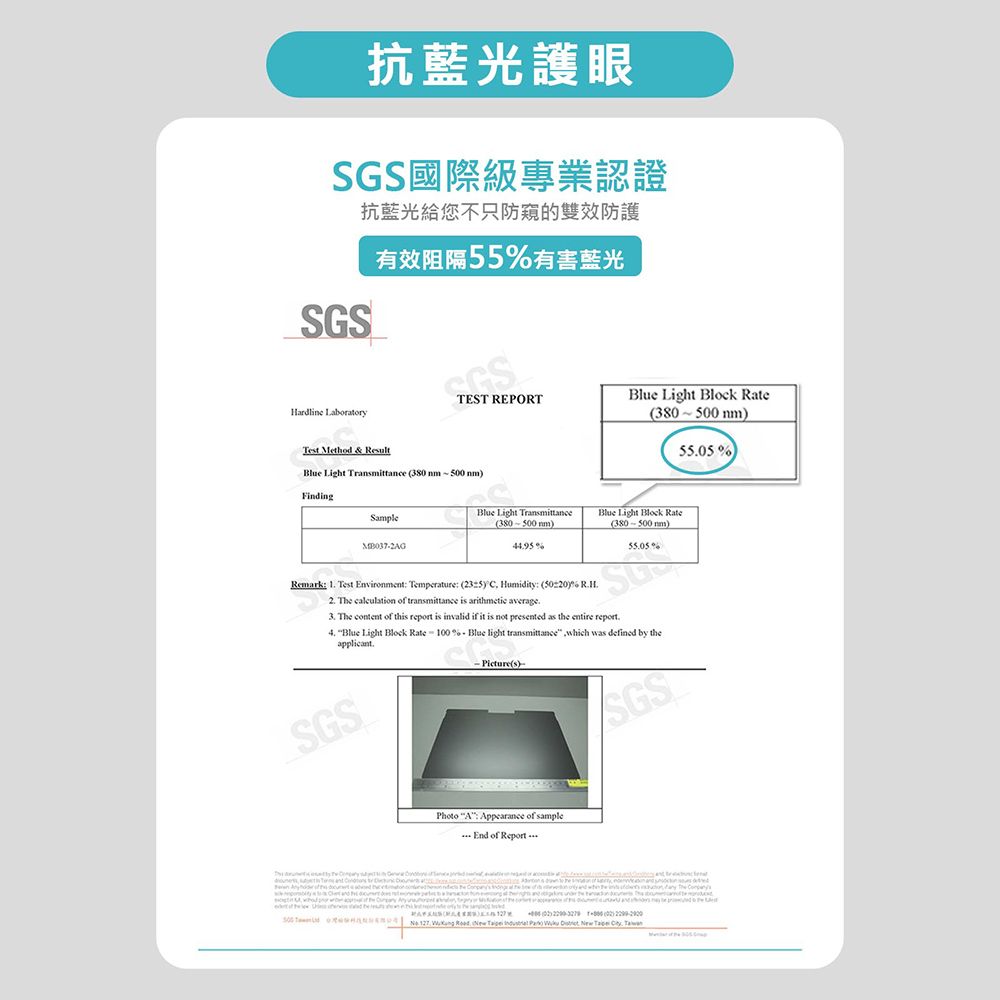 抗藍光護眼SGS國際級專業認證SGSHardline Laboratory抗藍光給您不只防的雙效防護有效阻隔55有害藍光EST REPORTBlue Light Block Tet Method & ResultBlue Light Transmittance 38 0 FindingSample 5505Blue Light Transmittance380500 nmBlue Light Block Rate380500 nm)44955505%Remark  Test Environment Temperature   Humidity: (50%  The calculation of transmittance is arithmetic average. The content of this  is invalid if it is not presented as the entire report. Blue Light Block Rate - 100% Blue light transmittance which was defined by theapplicant.SGSPicture(s)-SGSPhoto : Appearance of sampleEnd of Report(0)()  127            T