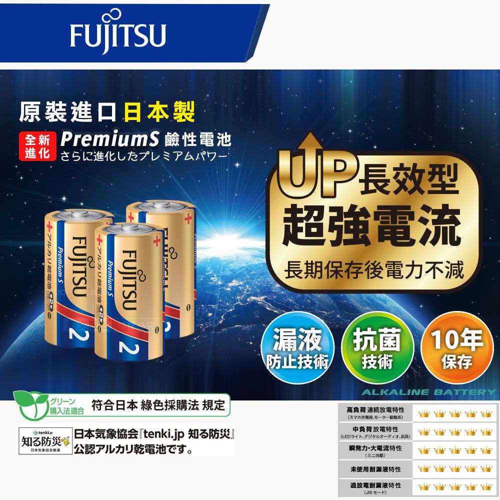 FUJITSU原裝進口日本製全新 PremiumS 鹼性電池 さらに進化したプレミアムパワーPremium.FUJITSUFUJITSU 乾電池 Premium儿力乾電池 2 符合日本 綠色採購法 規定購入法適合防災日本日本気象協会 tenki.jp 防災公認アルカリ乾電池です。 長效型超強電流長期保存後電力不減漏液抗菌10年防止技術技術保存ALKALINE BATTERY高負荷放電特性夕中負荷放電特性夕儿一玩具力大電流特性()未使用耐漏液特性放電耐漏液特性   (JIS EF)