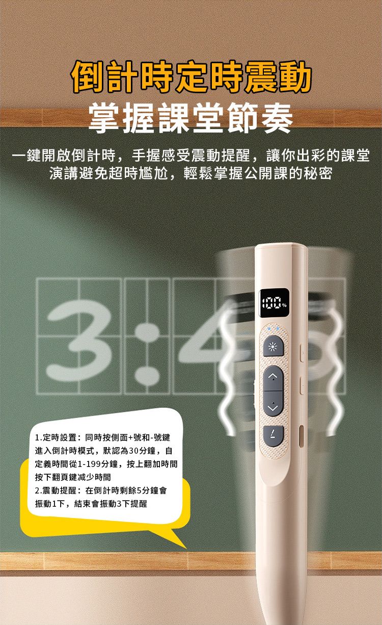 倒計時定時震動掌握課堂節奏一鍵開啟倒計時,手握感受震動提醒,讓你出彩的課堂演講避免超時尷尬,輕鬆掌握公開課的秘密3:4.定時設置:同時按側面+號和-號鍵進入倒計時模式,默認為30分鐘,自定義時間從1-199分鐘,按上翻加時間按下翻頁鍵减少時間2.震動提醒:在倒計時剩餘5分鐘會振動1下,結束會振動3下提醒