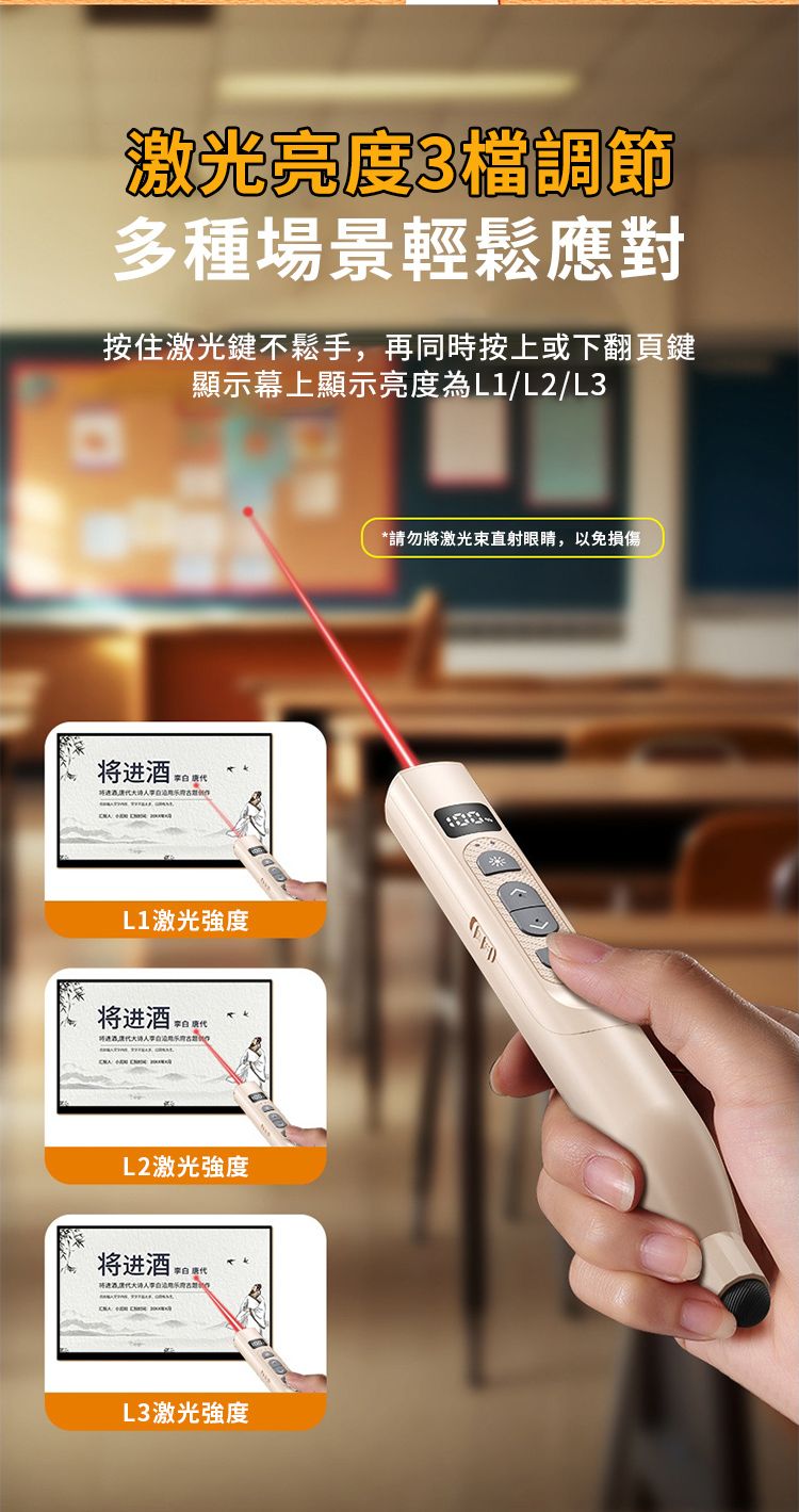 激光亮度3檔調節多種場景輕鬆應對按住激光鍵不鬆手,再同時按上或下翻頁鍵顯示幕上顯示亮度為L1/L2/L3 L1激光強度将进酒 李白将进酒李白L2激光強度将进酒 L3激光強度*請勿將激光束直射眼睛,以免損傷