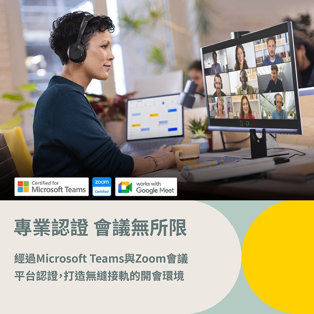 Certified forMicrosoft Teamsworks withCertifiedGoogle Meet專業認證 會議無所限經過Microsoft Teams與Zoom會議平台認證,打造無縫接軌的開會環境