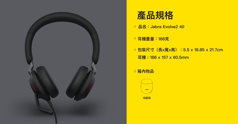 產品規格Jabra Evolve2 40耳機重量188克  ) : 5.5  18.85  21.7cm186  157 x 60.5mm 物品收納袋