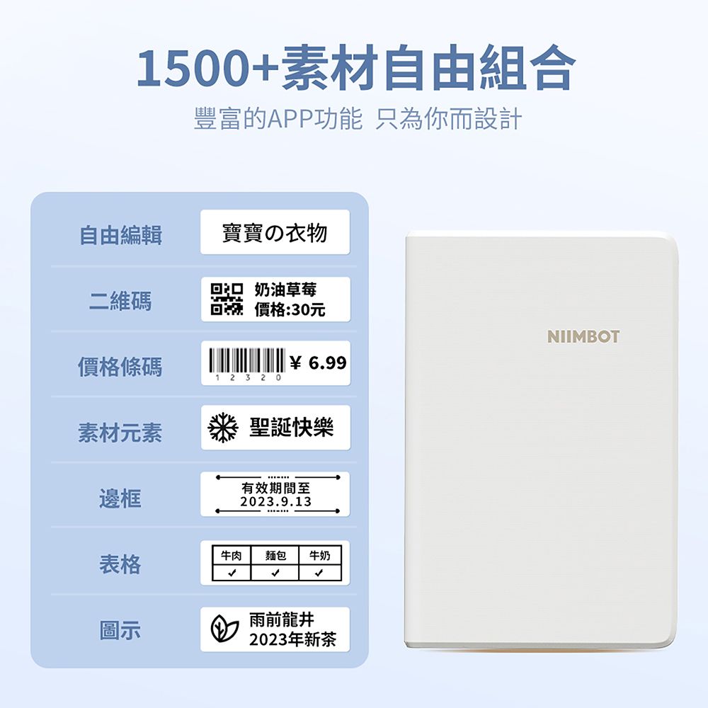 1500+素材自由組合豐富的APP功能 只為你而設計自由編輯寶寶の衣物奶油草莓二維碼回液 價格:30元NIIMBOT價格條碼6.991 2 3 20素材元素聖誕快樂有效期間至邊框2023.9.13表格牛肉麵包 牛奶雨前龍井圖示2023年新茶
