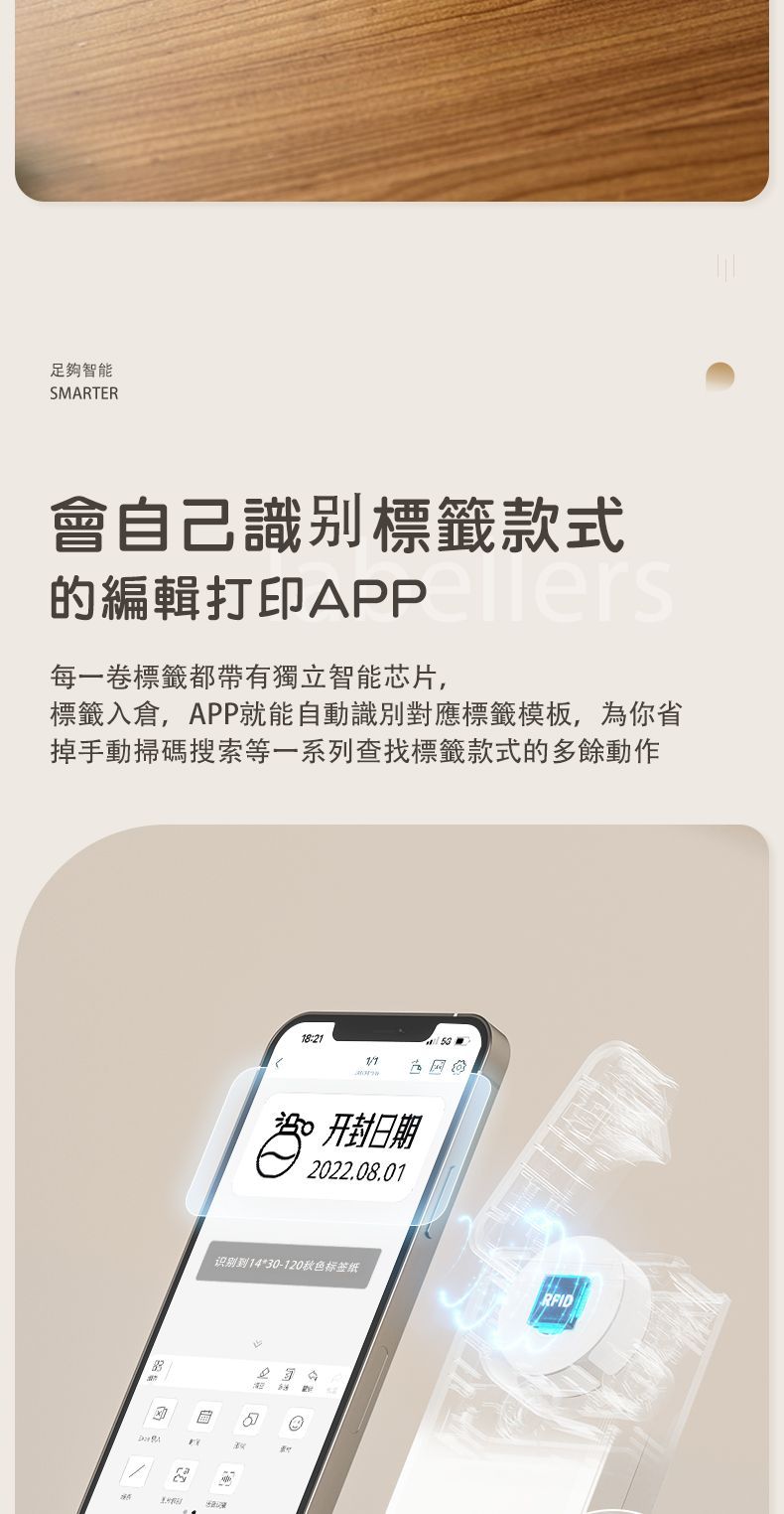 足夠智能SMATER會自己標籤款式的編輯打印每一卷標籤都帶有獨立智能芯片,標籤入倉,APP就能自動識別對應標籤模板,為你省掉手動掃碼搜索等一系列查找標籤款式的多餘動作18:1 开封日期2022.08.01识别到14*0-120秋色标签纸RIDF局2 3R