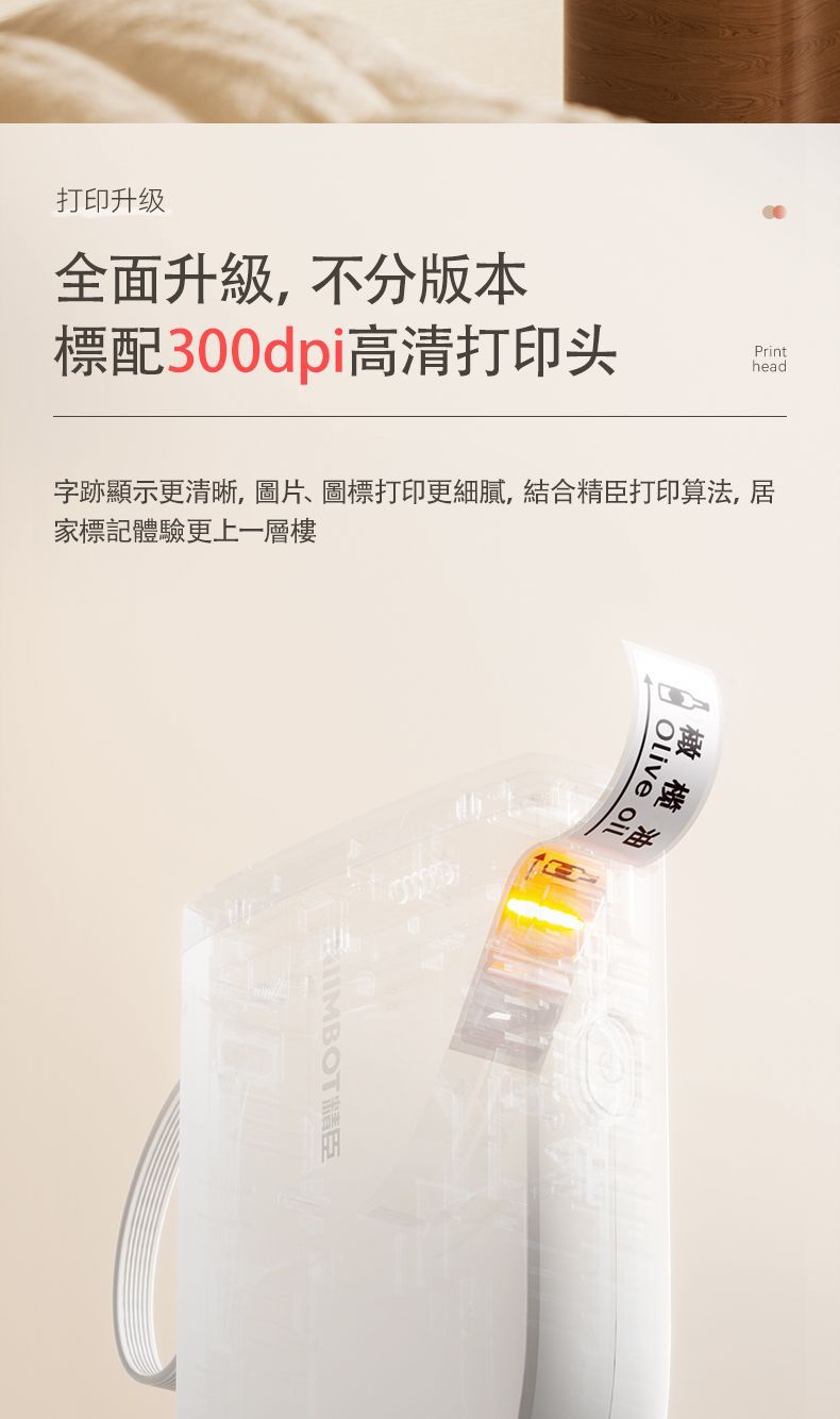 標配300dpi高清打印头Printhead打印升级全面升級,不分版本字跡顯示更清晰,圖片、圖標打印更細膩,結合精臣打印算法,居家標記體驗更上一層樓 橄榄精臣