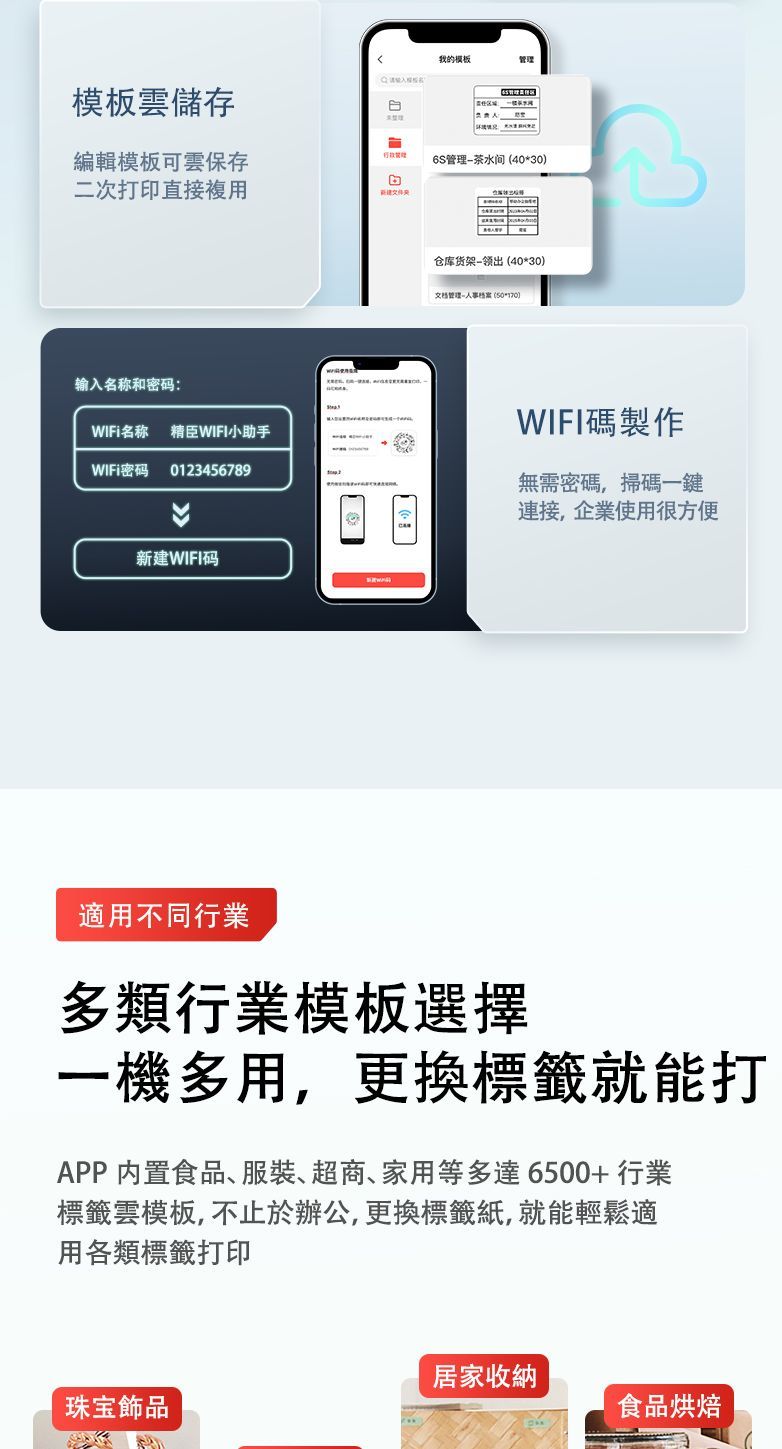 模板雲儲存我的模板管理編輯模板可雲保存二次打印直接複用6S管理茶水间(4030)仓库货架出(40*30)文档管理人事档案(*)输入名称和密码:WIFi名称 精臣WIFI小助手WIFi密码 0123456789WIFI碼製作新建WIFI码無需密碼,掃碼一鍵連接,企業使用很方便適用不同行業多類行業模板選擇一機多用,更換標籤就能打APP 内置食品、、超商、家用等多達6500+行業標籤雲模板,不止於辦公,更換標籤紙,就能輕鬆適用各類標籤打印居家收納珠宝飾品食品烘焙