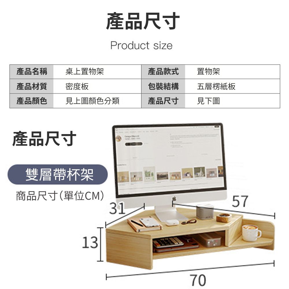 產品尺寸Product size產品名稱桌上置物架產品款式置物架產品材質密度板包裝結構五層楞紙板產品顏色見上圖顏色分類產品尺寸見下圖產品尺寸雙層帶杯架商品尺寸(單位CM)57311370