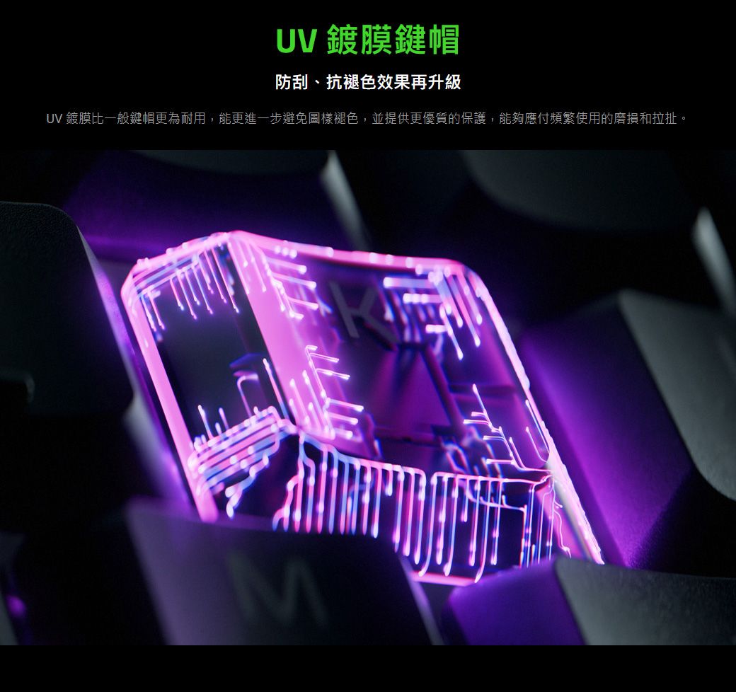 UV 鍍膜鍵帽防刮、抗褪色效果再升級UV 鍍膜比一般鍵帽更為耐用,能更進一步避免圖樣褪色,並提供更優質的保護,能夠應付頻繁使用的磨損和拉扯。