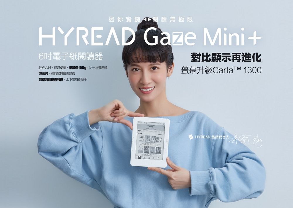 迷你鍵閱讀無極限 Gaze Mini +6吋電子紙閱讀器對比顯示再進化迷你六吋輕巧便攜,重量僅195g,比一本書還輕無藍光,長時間閱讀也舒適螢幕升級artat 1300雙排實體按鍵觸控,上下左右都順手C HYREAD 品牌代言人