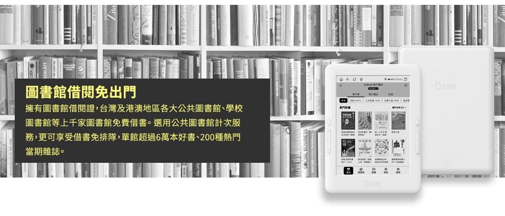 圖書館借閱免出門擁有圖書館借閱證,台灣及港澳地區各大公共圖書館、學校圖書館等上千家圖書館免費借書。選用公共圖書館計次服務,更可享受借書免排隊,單館超過6萬本好書、200種當期雜誌。熱門Gaze