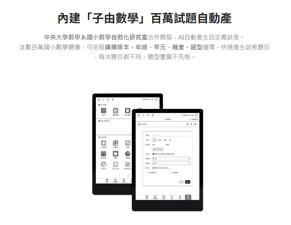 內建「子由數學」百萬試題自動產中央大學數學系國小數學自動化研究室作開發,AI自動產生自定義試卷。含數百萬國小數學題庫,可依照課綱版本、年級、單元、難度、題型選擇,快速產生試卷題目,每次題目都不同,題型豐富不死板。合