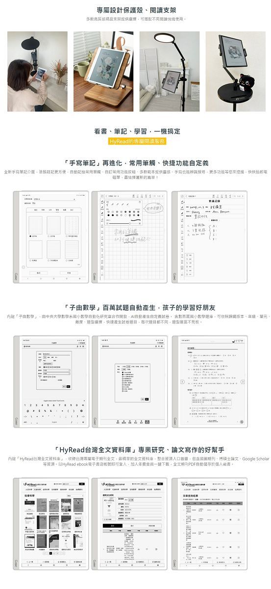 設計保護殼閱讀支架支架提供搭配看學習一機搞HyRead專屬閱讀服務|再進化快捷定義全筆記更方便常用筆觸常用功能提供手也能功能等來快快筆新記試題孩子的學習好朋友子由由中央大學小數學研究合作開發產生自定 含數百萬小數學可網版本難度、快速產生不同寫板「 HyRead台灣」專業研究、論文寫作的好幫手「HyRead台灣庫」收錄台灣專屬期刊,的資料庫,整合入口首選。包含國圖期刊、、Google Scholar等資源。以HyRead ebook電子書店帳號即可,加入年費一,全文期刊自動儲存於書。