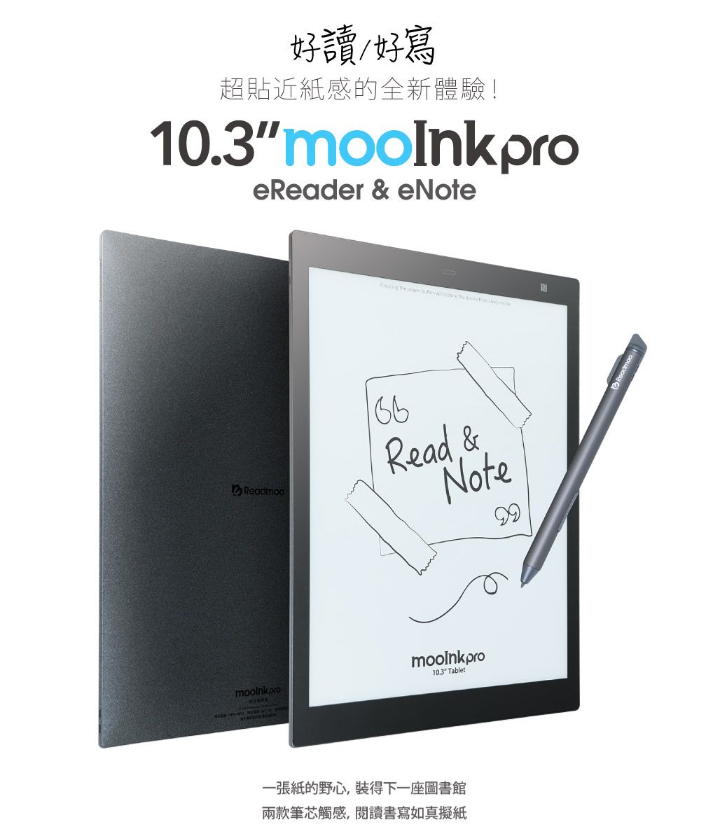 好讀好寫超貼近紙感的全新體驗!10.3eReader & eoteReadmoomooinkpro the     Read &NotemooInkpro10.3 Tablet一張紙的野心,裝得下一座圖書館兩款筆芯觸感,閱讀書寫如真擬紙N