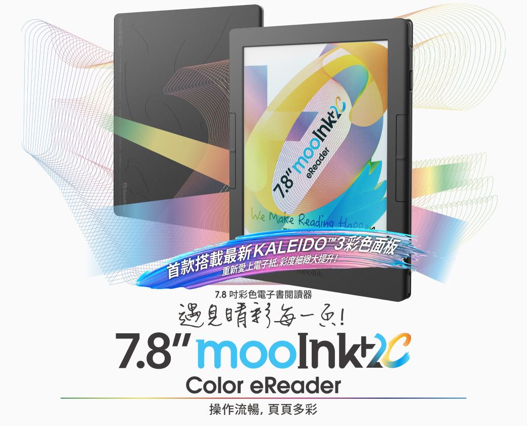 7.8eReaderWe Make Reading 首款搭載最新KALEIDO 色面板重新愛上電子紙,彩度細緻大提升7.8彩色電子書閱讀器遇見彩!7.8 Color eReader操作流暢,頁頁多彩