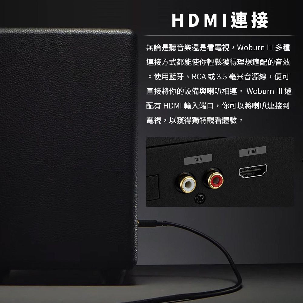 HDMI連接無論是聽音樂還是看電視Woburn  多種連接方式都能使你輕鬆獲得理想適配的音效,使用藍牙、RCA 或3.5毫米音源線,便可直接將你的設備與喇叭相連。Woburn  還配有 HDMI 輸入端口,你可以將喇叭連接到電視,以獲得獨特觀看體驗。HDMIRCA