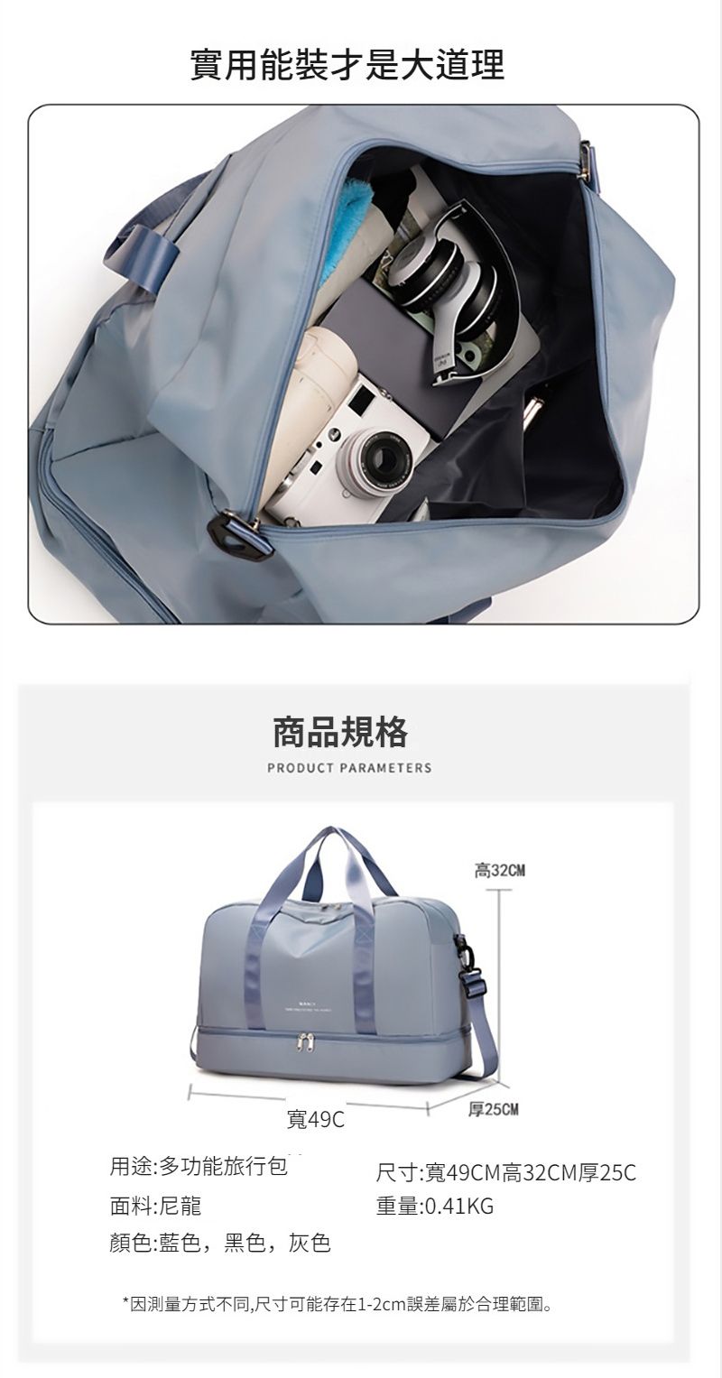 實用能裝才是大道理商品規格PRODUCT PARAMETERS高32CM厚25CM寬用途:多功能旅行包面料:尼龍尺寸:寬49CM高32CM厚25C重量:0.41KG顏色:藍色,黑色,灰色*因測量方式不同,尺寸可能存在1-2cm誤差屬於合理範圍。
