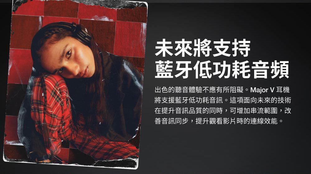 未來將支持藍牙低功耗音頻出色的聽音體驗不應有所阻礙。 Major V 耳機將支援藍牙低功耗音訊。 這項面向未來的技術在提升音訊品質的同時,可增加串流範圍,改善音訊同步,提升觀看影片時的連線效能。