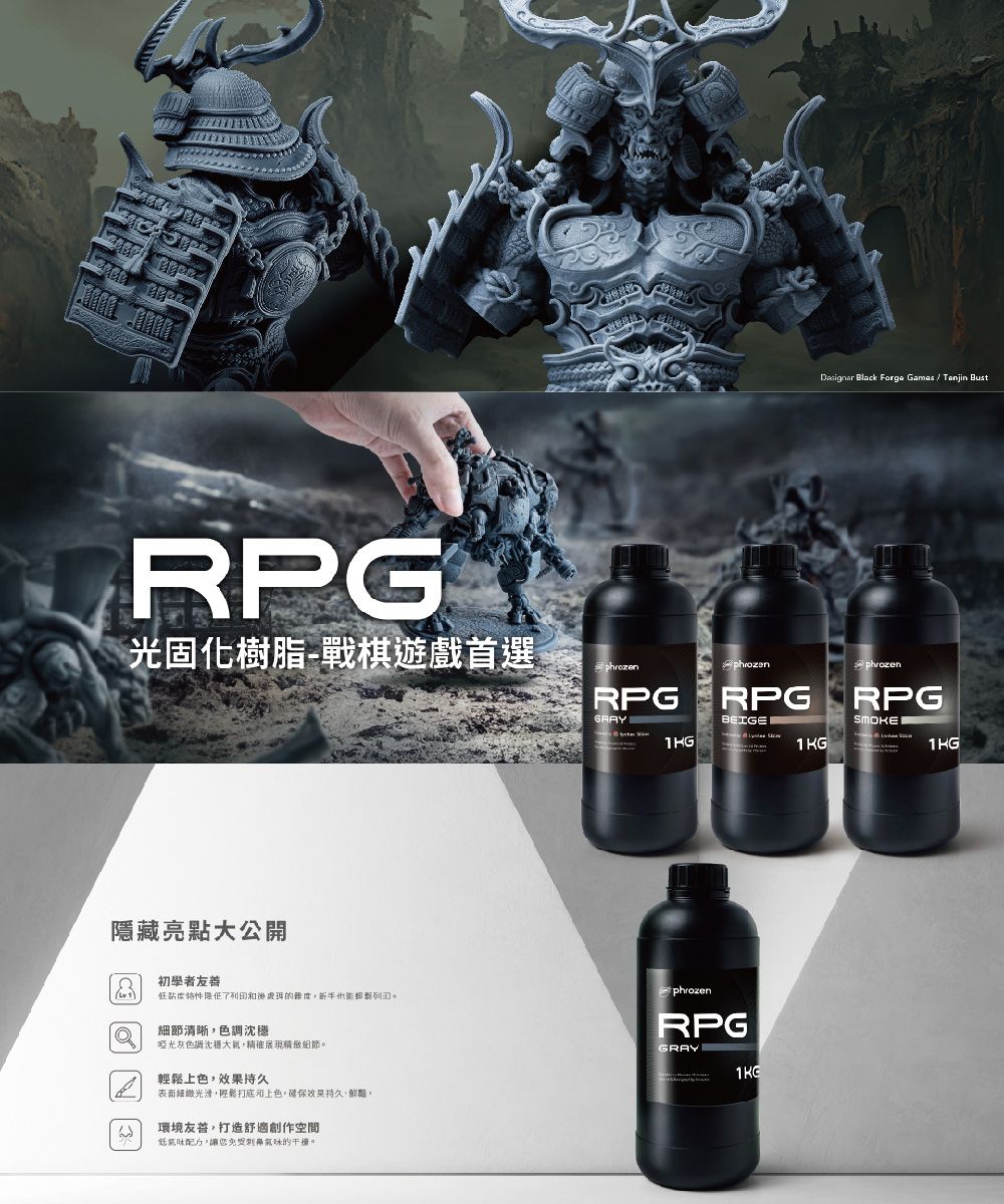 RPG光固化樹脂-戰棋遊戲首選隱藏亮點大公開初學者了列印的列細節清晰色調啞光灰色調沈穩大氣精確展現細節。輕,效果持久表面,鬆上色,確保效果持久、鮮豔。環境友善,打造舒適創作空間配力,氣味的。 Black Forge   Tenjin BustRPGGRAYphrozenRPGBEIGE1 KGphrozenRPGSMOKEphrozenRPGGRAY