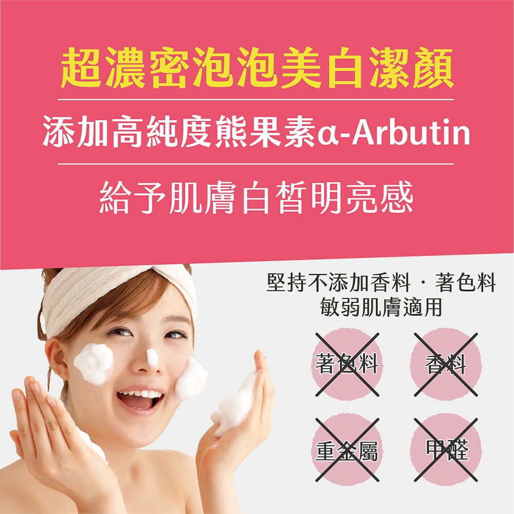 超濃密泡泡美白潔顏添加高純度熊果素a-Arbutin給予肌膚白皙明亮感堅持不添加香料著色料敏弱肌膚適用著色料 香料重金屬甲醛