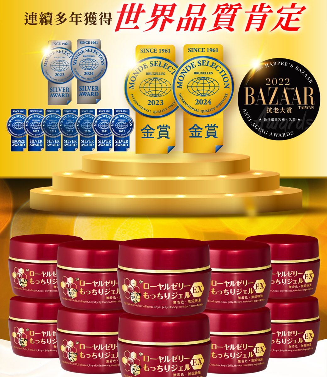 連續多年獲得世界品質肯定 1961ONMONDES 1961MONDESELECTBRUXELLESSINCE 1961MONDEBRUXELLESITUTEBAZAARHARPERS022BAZAAR抗老大賞TAIWAN液乳ANTIAGINGAWARDS2023SILVERAWARDSILVERAWARDSINCE 1961SELEDE SELESINCE 1961SELESINCE 1961SELECSINCE SELEBRONZE2018201920202023INTERNATIONALSILVER SILVER SILVER SILVER SILVER SILVERAWARD AWARD AWARD AWARD AWARDAWARD2024INTERNATIONALQUALITY INSTQUALITY金賞 金賞ローヤルセもっちりジローヤルゼリーEX Collag   もっちりジェル「」       Royal Honey  ローヤルゼリーもっちりジェルEXローヤルゼリーもっちりジェルっちりジェルEXen Royal jelly Honey  色着色 無 Royal jelly Honey  ローヤルゼもっちりジヤルゼリーEXCollagen Royal jelly 2 ローヤルゼリーっちりジェルローヤルゼリー色もっちりジェルEXRoyal  Honey  無着色・  Royal  Honey, ローヤルゼリーEXもっちりジェルもっちりジェル無着色・Collagen, Royal jelly,Honey,  物