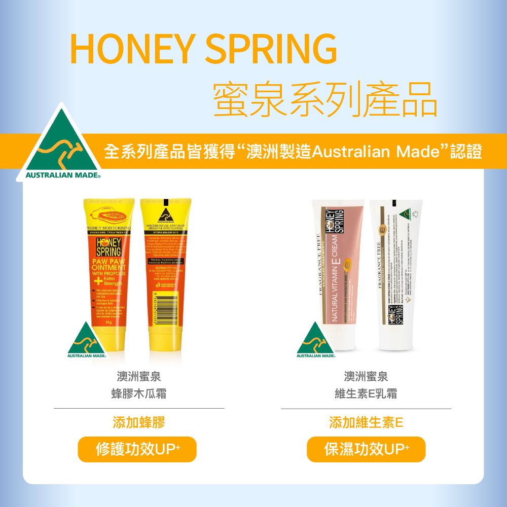 蜜泉系列產品AUSTRALIAN 全系列產品皆獲得“澳洲製造Australian Made認證HIGHLY MOISTURISING HONEYSPRINGPAW PAWOINTMENTWITH Extra  AUSTRALIAN MADEFRAGRANCE FREENATURAL VITAMINE CREAM SPRINGAUSTRALIAN MADE澳洲蜜泉蜂膠木瓜霜添加蜂膠修護功效UP+澳洲蜜泉維生素E乳霜添加維生素E保濕功效UP+