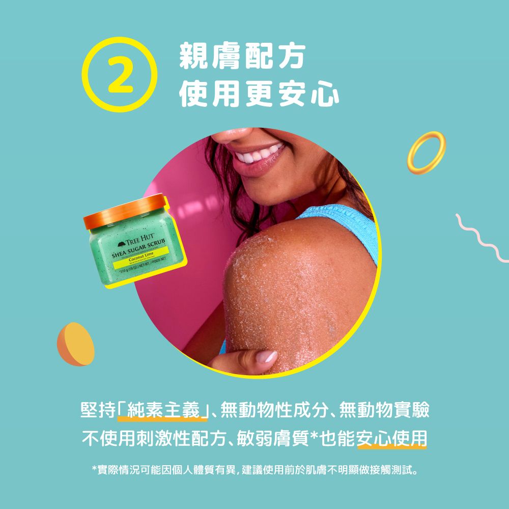 親膚配方2使用更安心TREE HUTSHEA SUGAR SCRUB    堅持「純素主義」無動物性成分無動物實驗不使用刺激性配方、敏弱膚質*也能安心使用*實際情況可能因個人體質有異,建議使用前於肌膚不明顯做接觸測試。